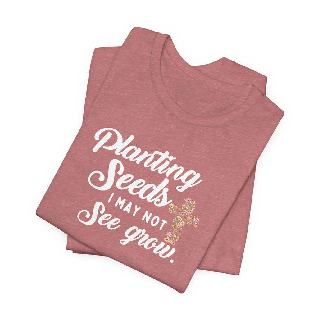 Planting Seeds I May Not See Grow Tee
