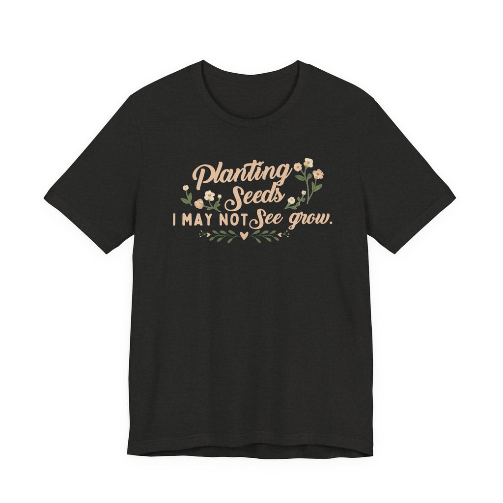 Planting Seeds I May Not See Grow Tee