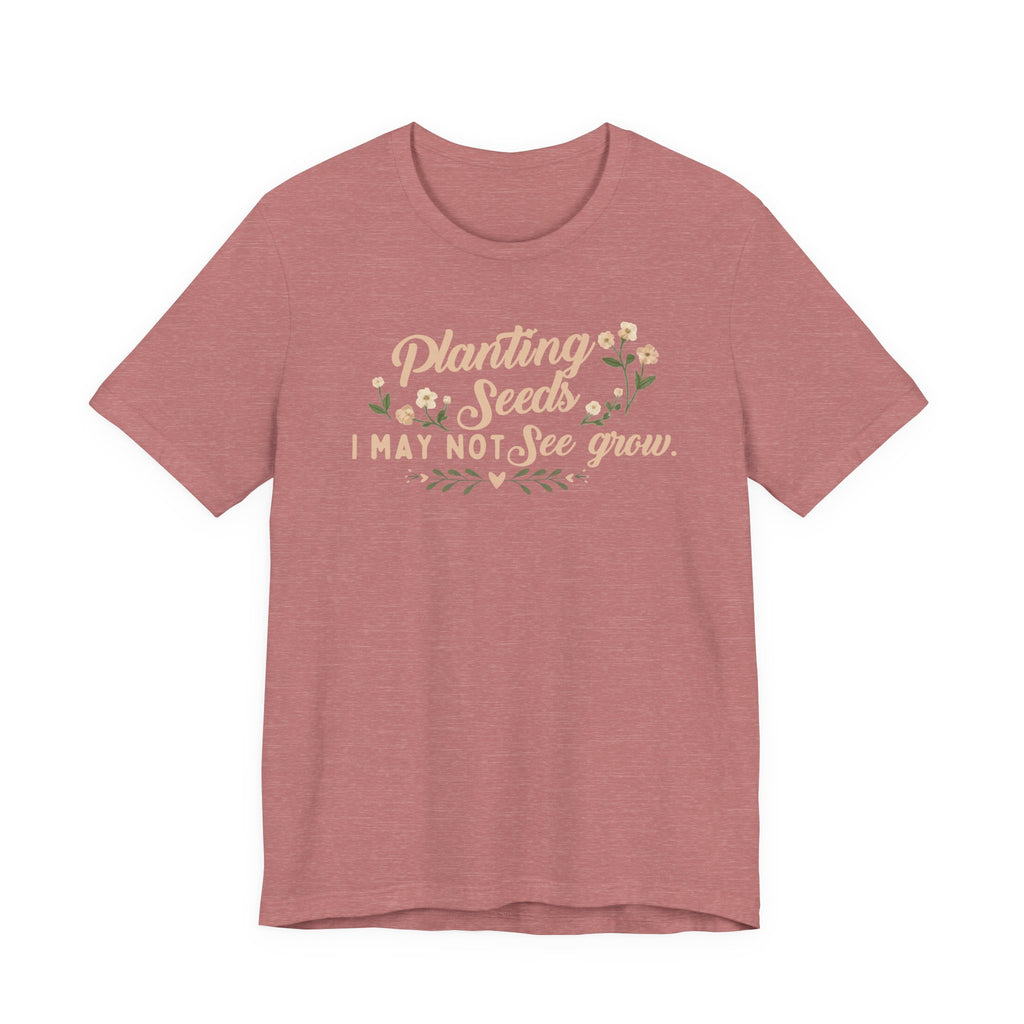 Planting Seeds I May Not See Grow Tee